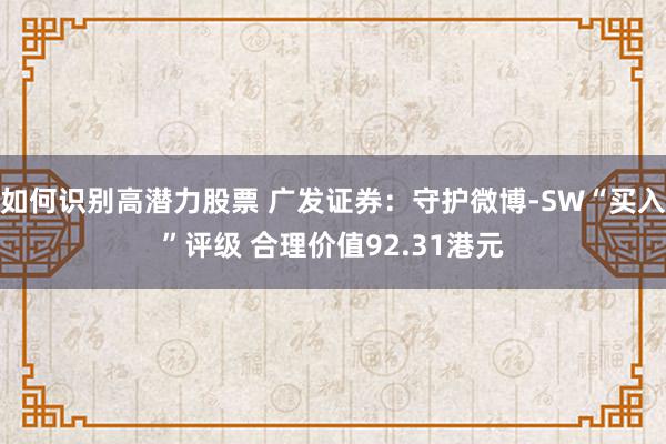 如何识别高潜力股票 广发证券：守护微博-SW“买入”评级 合理价值92.31港元