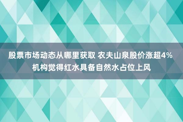 股票市场动态从哪里获取 农夫山泉股价涨超4% 机构觉得红水具备自然水占位上风