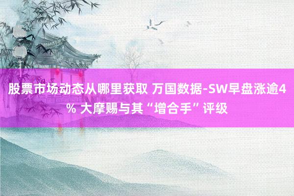 股票市场动态从哪里获取 万国数据-SW早盘涨逾4% 大摩赐与其“增合手”评级