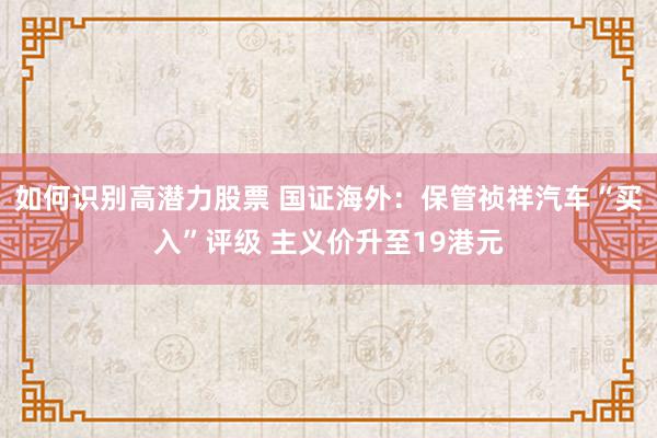 如何识别高潜力股票 国证海外：保管祯祥汽车“买入”评级 主义价升至19港元