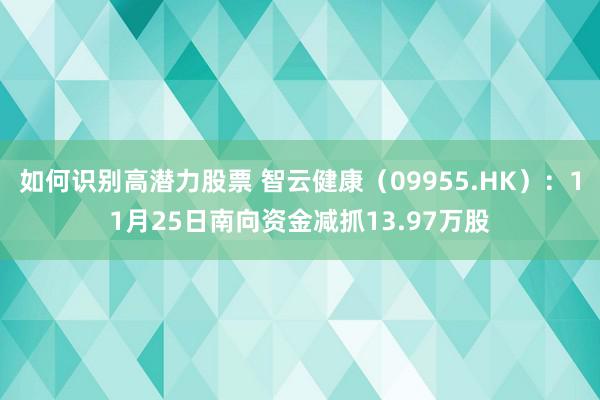 如何识别高潜力股票 智云健康（09955.HK）：11月25日南向资金减抓13.97万股