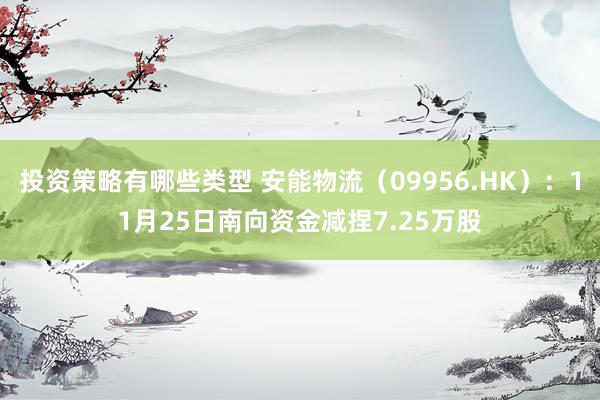 投资策略有哪些类型 安能物流（09956.HK）：11月25日南向资金减捏7.25万股