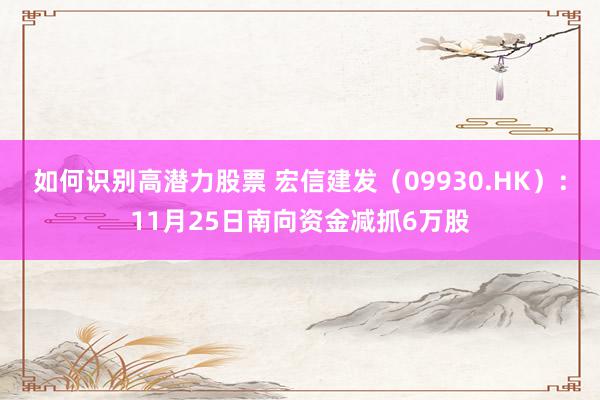 如何识别高潜力股票 宏信建发（09930.HK）：11月25日南向资金减抓6万股