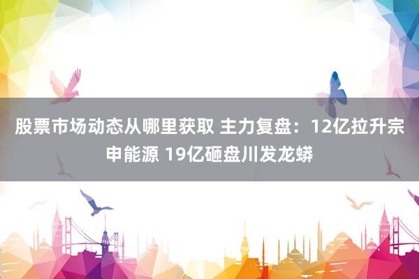 股票市场动态从哪里获取 主力复盘：12亿拉升宗申能源 19亿砸盘川发龙蟒