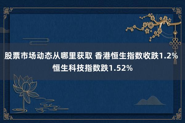 股票市场动态从哪里获取 香港恒生指数收跌1.2% 恒生科技指数跌1.52%