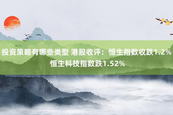 投资策略有哪些类型 港股收评：恒生指数收跌1.2% 恒生科技指数跌1.52%