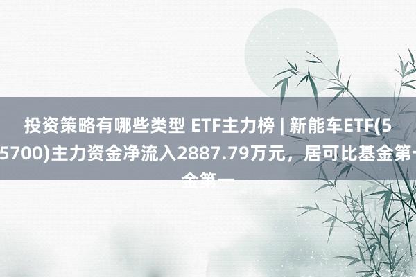 投资策略有哪些类型 ETF主力榜 | 新能车ETF(515700)主力资金净流入2887.79万元，居可比基金第一