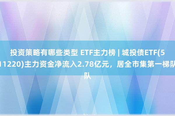 投资策略有哪些类型 ETF主力榜 | 城投债ETF(511220)主力资金净流入2.78亿元，居全市集第一梯队