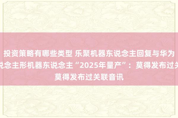 投资策略有哪些类型 乐聚机器东说念主回复与华为结合主说念主形机器东说念主“2025年量产”：莫得发布过关联音讯