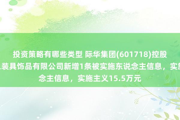 投资策略有哪些类型 际华集团(601718)控股的际华三五二二装具饰品有限公司新增1条被实施东说念主信息，实施主义15.5万元