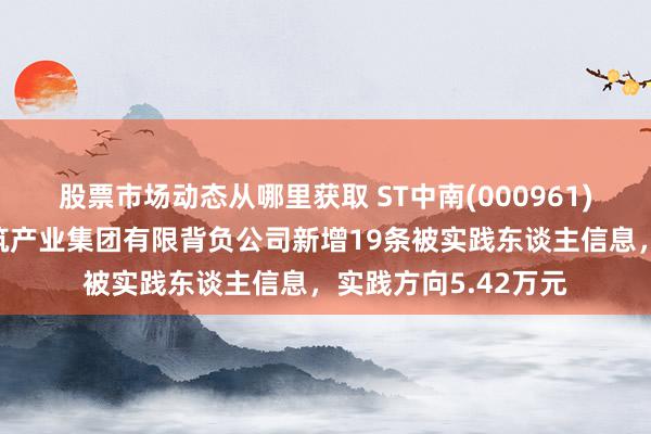 股票市场动态从哪里获取 ST中南(000961)控股的江苏中南建筑产业集团有限背负公司新增19条被实践东谈主信息，实践方向5.42万元