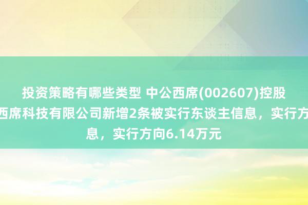 投资策略有哪些类型 中公西席(002607)控股的北京中公西席科技有限公司新增2条被实行东谈主信息，实行方向6.14万元