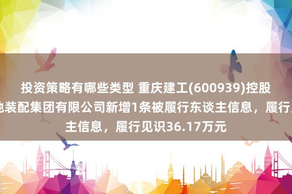 投资策略有哪些类型 重庆建工(600939)控股的重庆工业斥地装配集团有限公司新增1条被履行东谈主信息，履行见识36.17万元