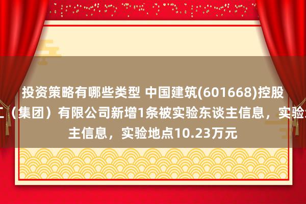 投资策略有哪些类型 中国建筑(601668)控股的中建新疆建工（集团）有限公司新增1条被实验东谈主信息，实验地点10.23万元