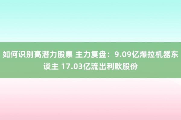 如何识别高潜力股票 主力复盘：9.09亿爆拉机器东谈主 17.03亿流出利欧股份