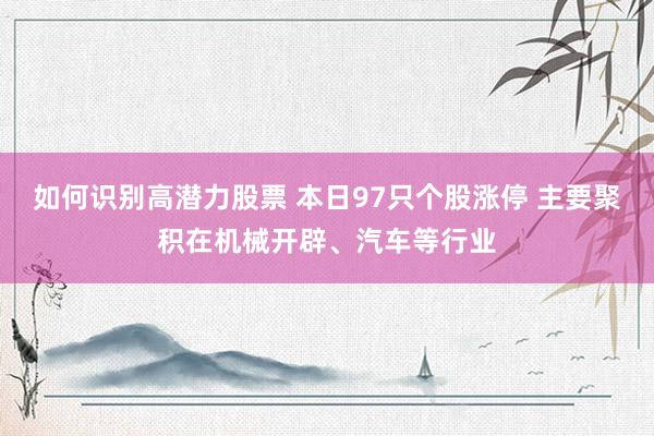 如何识别高潜力股票 本日97只个股涨停 主要聚积在机械开辟、汽车等行业