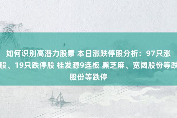 如何识别高潜力股票 本日涨跌停股分析：97只涨停股、19只跌停股 桂发源9连板 黑芝麻、宽阔股份等跌停