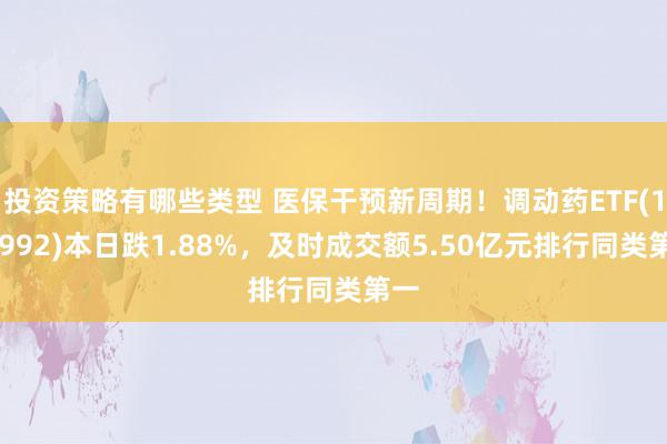 投资策略有哪些类型 医保干预新周期！调动药ETF(159992)本日跌1.88%，及时成交额5.50亿元排行同类第一