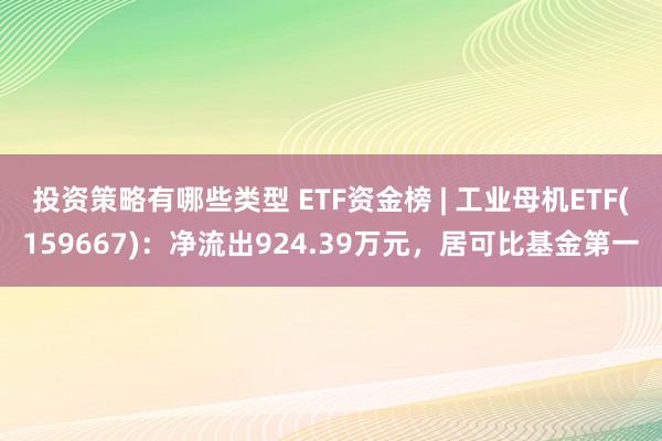 投资策略有哪些类型 ETF资金榜 | 工业母机ETF(159667)：净流出924.39万元，居可比基金第一