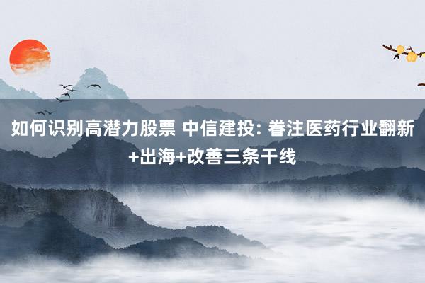 如何识别高潜力股票 中信建投: 眷注医药行业翻新+出海+改善三条干线