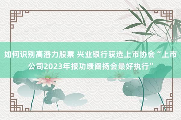 如何识别高潜力股票 兴业银行获选上市协会“上市公司2023年报功绩阐扬会最好执行”