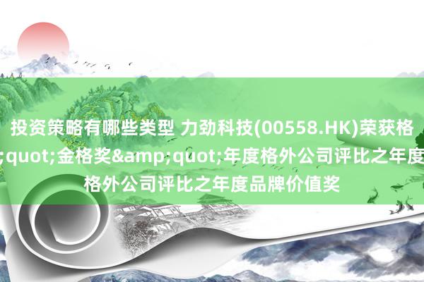 投资策略有哪些类型 力劲科技(00558.HK)荣获格隆汇&quot;金格奖&quot;年度格外公司评比之年度品牌价值奖