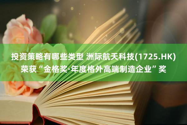 投资策略有哪些类型 洲际航天科技(1725.HK)荣获“金格奖·年度格外高端制造企业”奖