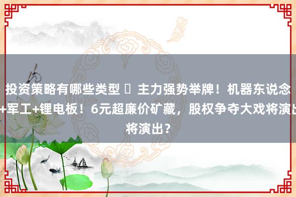 投资策略有哪些类型 ​主力强势举牌！机器东说念主+军工+锂电板！6元超廉价矿藏，股权争夺大戏将演出？