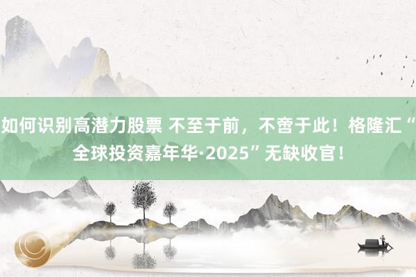 如何识别高潜力股票 不至于前，不啻于此！格隆汇“全球投资嘉年华·2025”无缺收官！