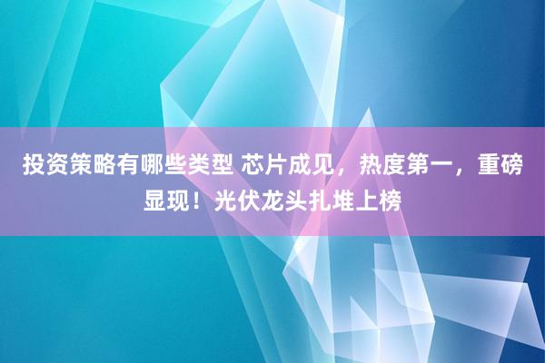 投资策略有哪些类型 芯片成见，热度第一，重磅显现！光伏龙头扎堆上榜