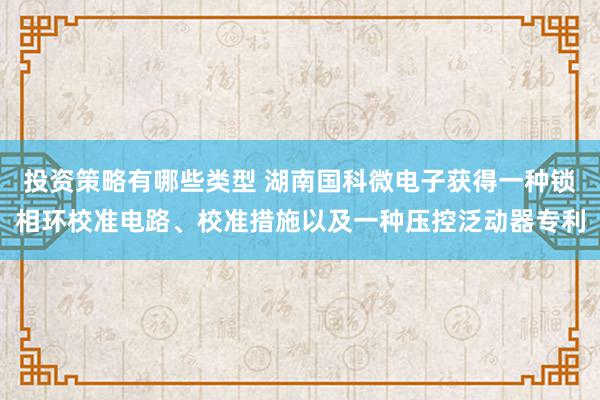 投资策略有哪些类型 湖南国科微电子获得一种锁相环校准电路、校准措施以及一种压控泛动器专利