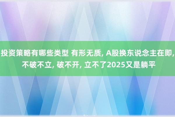 投资策略有哪些类型 有形无质, A股换东说念主在即, 不破不立, 破不开, 立不了2025又是躺平