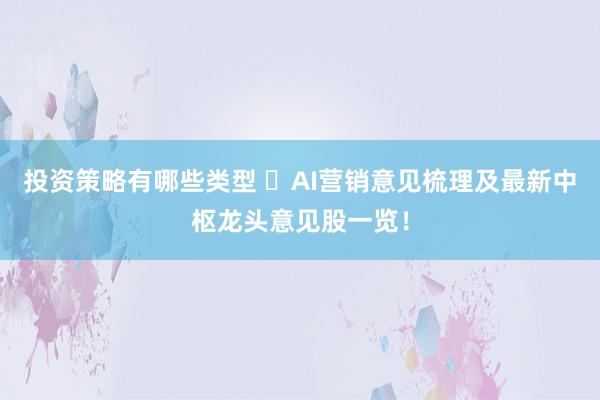 投资策略有哪些类型 ​AI营销意见梳理及最新中枢龙头意见股一览！