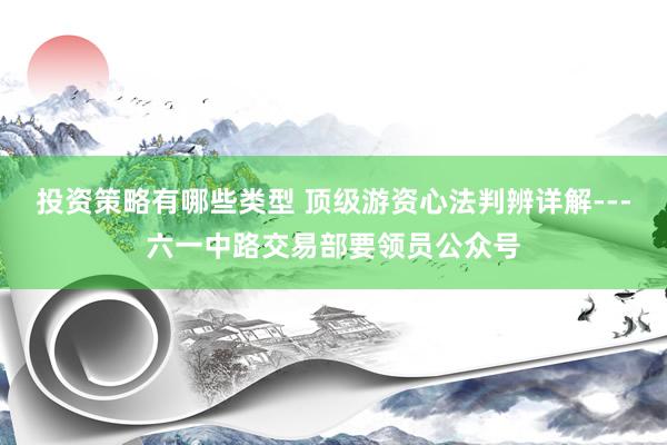 投资策略有哪些类型 顶级游资心法判辨详解---六一中路交易部要领员公众号