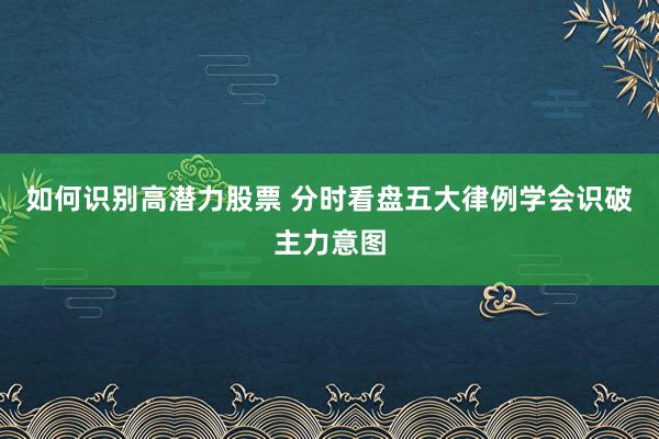 如何识别高潜力股票 分时看盘五大律例学会识破主力意图