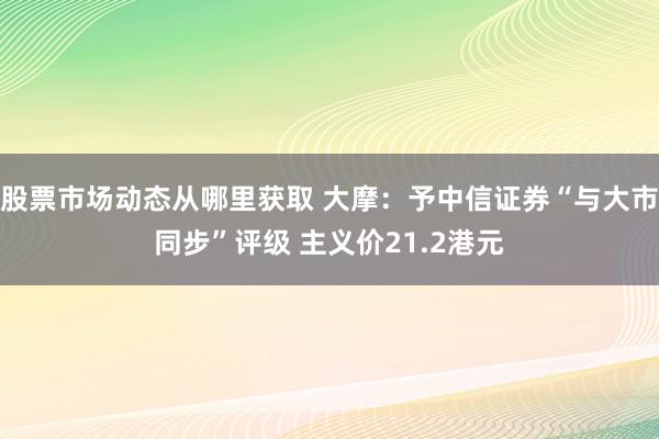 股票市场动态从哪里获取 大摩：予中信证券“与大市同步”评级 主义价21.2港元