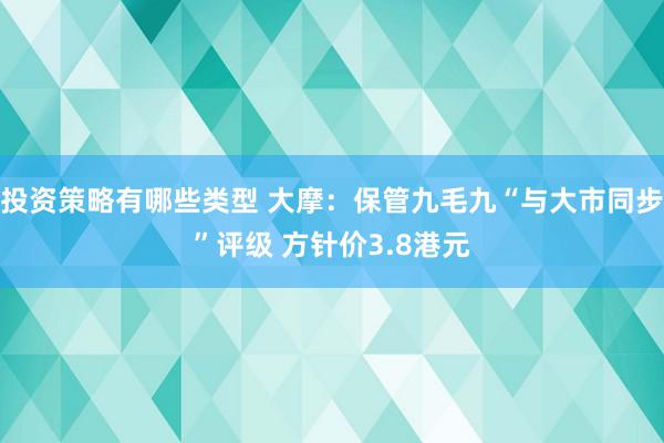 投资策略有哪些类型 大摩：保管九毛九“与大市同步”评级 方针价3.8港元