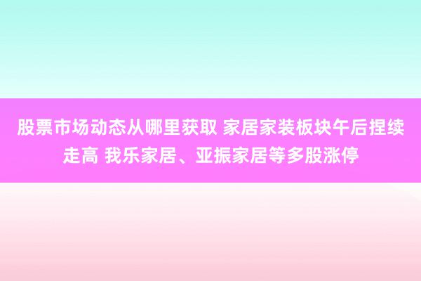 股票市场动态从哪里获取 家居家装板块午后捏续走高 我乐家居、亚振家居等多股涨停