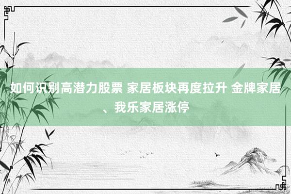 如何识别高潜力股票 家居板块再度拉升 金牌家居、我乐家居涨停