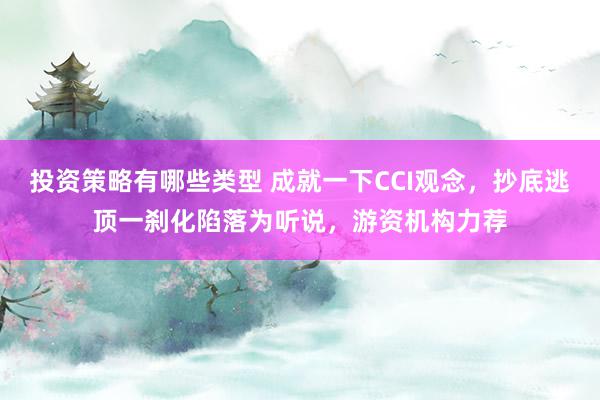 投资策略有哪些类型 成就一下CCI观念，抄底逃顶一刹化陷落为听说，游资机构力荐