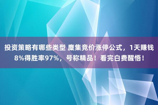 投资策略有哪些类型 麇集竞价涨停公式，1天赚钱8%得胜率97%，号称精品！看完白费醒悟！