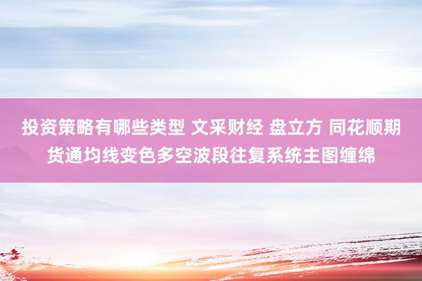 投资策略有哪些类型 文采财经 盘立方 同花顺期货通均线变色多空波段往复系统主图缠绵