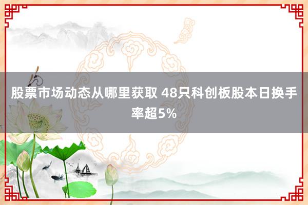 股票市场动态从哪里获取 48只科创板股本日换手率超5%