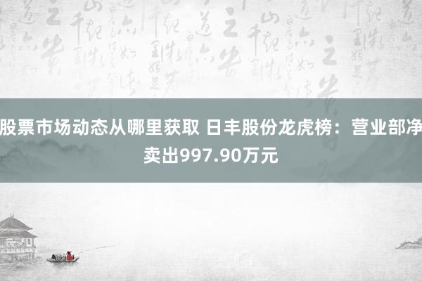 股票市场动态从哪里获取 日丰股份龙虎榜：营业部净卖出997.90万元