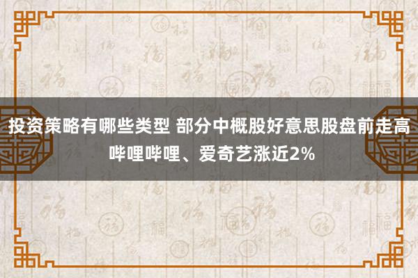 投资策略有哪些类型 部分中概股好意思股盘前走高 哔哩哔哩、爱奇艺涨近2%