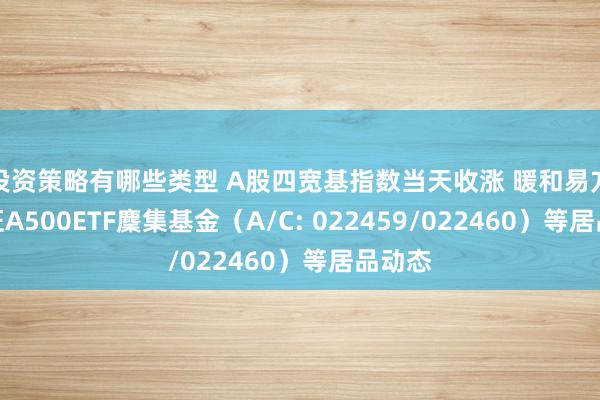 投资策略有哪些类型 A股四宽基指数当天收涨 暖和易方达中证A500ETF麇集基金（A/C: 022459/022460）等居品动态