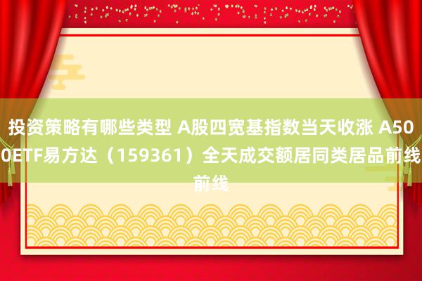 投资策略有哪些类型 A股四宽基指数当天收涨 A500ETF易方达（159361）全天成交额居同类居品前线