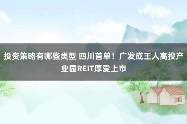 投资策略有哪些类型 四川首单！广发成王人高投产业园REIT厚爱上市