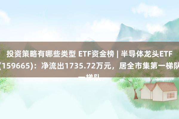 投资策略有哪些类型 ETF资金榜 | 半导体龙头ETF(159665)：净流出1735.72万元，居全市集第一梯队