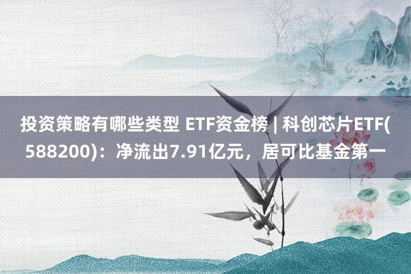 投资策略有哪些类型 ETF资金榜 | 科创芯片ETF(588200)：净流出7.91亿元，居可比基金第一